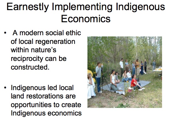 Earnestly Implementing Indigenous Economics

* A modern social ethic of local regeneration within nature’s reciprocity can be constructed.

* Indigenous led local land restorations are opportunities to create Indigenous economics.
