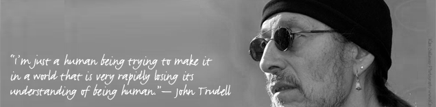 "I’m 
just a human being trying to make it in a world that is very rapidly 
losing it’s understanding of being human." - John Trudell