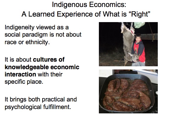 Indigenous Economics: A Learned Experience of What is ``Right'' 

Indigeneity viewed as a social paradigm is not about race or ethnicity.

It is about cultures of knowledgeable economic interaction with their specific place.

It brings both practical and psychological fulfillment.