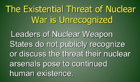 Existential Threat of Nuclear War is Unrecognized--Leaders of Nuclear Weapon States do not publicly recognize or discuss the threat their nuclear arsenals pose to continued human existence