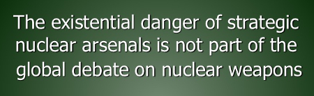 The existential danger of strategic nuclear arsenals is not part of the global debate on nuclear weapons